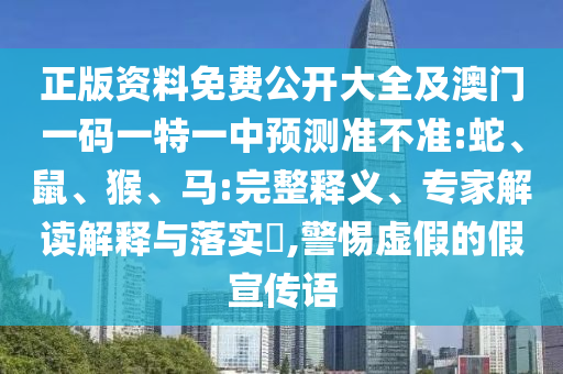 正版資料免費公開大全及澳門一碼一特一中預測準不準:蛇、鼠、猴、馬:完整釋義、專家解讀解釋與落實?,警惕虛假的假宣傳語